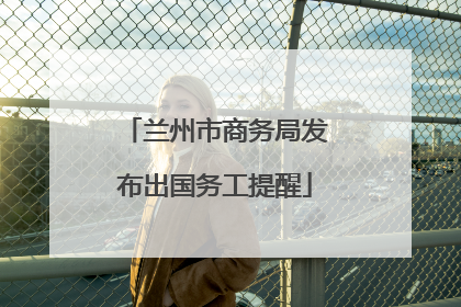 兰州市商务局发布出国务工提醒