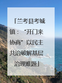 兰考县考城镇：“开门来协商”以民主共治破解基层治理难题
