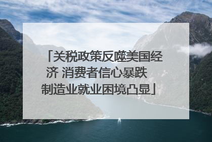 关税政策反噬美国经济 消费者信心暴跌 制造业就业困境凸显