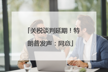 关税谈判延期！特朗普发声：同意