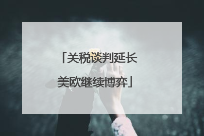 关税谈判延长 美欧继续博弈