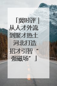 冀时评｜从人才外流到聚才热土 河北打造招才引智“强磁场”