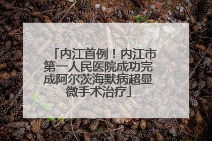 内江首例！内江市第一人民医院成功完成阿尔茨海默病超显微手术治疗