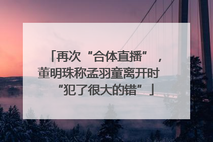 再次“合体直播”，董明珠称孟羽童离开时“犯了很大的错”