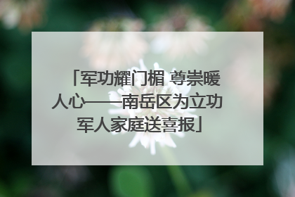 军功耀门楣 尊崇暖人心——南岳区为立功 军人家庭送喜报