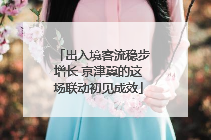 出入境客流稳步增长 京津冀的这场联动初见成效
