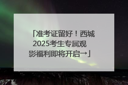 准考证留好！西城2025考生专属观影福利即将开启→