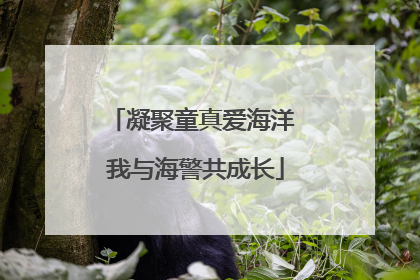 凝聚童真爱海洋 我与海警共成长