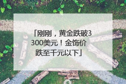 刚刚，黄金跌破3300美元！金饰价跌至千元以下