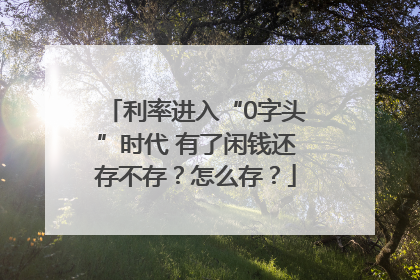 利率进入“0字头”时代 有了闲钱还存不存？怎么存？