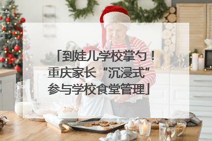 到娃儿学校掌勺！重庆家长“沉浸式”参与学校食堂管理
