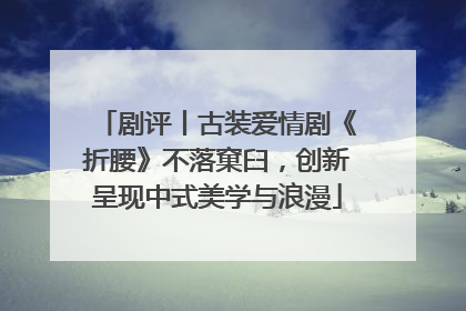剧评丨古装爱情剧《折腰》不落窠臼，创新呈现中式美学与浪漫