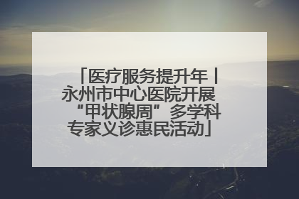 医疗服务提升年丨永州市中心医院开展“甲状腺周”多学科专家义诊惠民活动