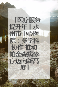 医疗服务提升年丨永州市中心医院：多学科协作 推动帕金森病诊疗迈向新高度
