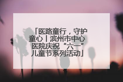 医路童行，守护童心丨滨州市中心医院庆祝“六一”儿童节系列活动