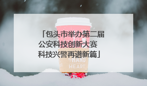 包头市举办第二届公安科技创新大赛 科技兴警再谱新篇