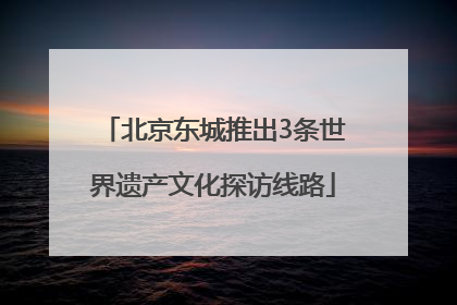 北京东城推出3条世界遗产文化探访线路