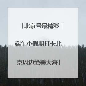 北京号最精彩｜端午小假期打卡北京周边绝美大海