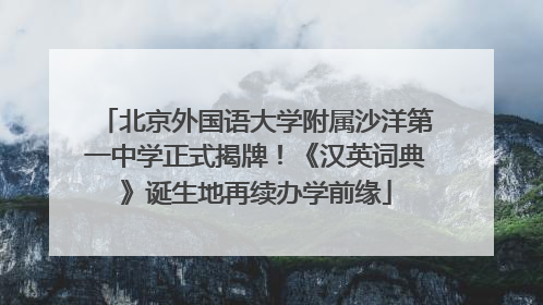 北京外国语大学附属沙洋第一中学正式揭牌！《汉英词典》诞生地再续办学前缘