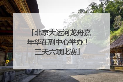 北京大运河龙舟嘉年华在副中心举办！三天六项比赛