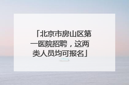 北京市房山区第一医院招聘，这两类人员均可报名