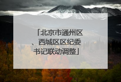 北京市通州区、西城区区纪委书记联动调整