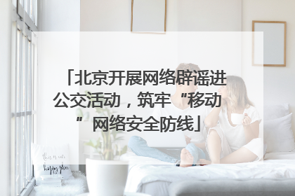 北京开展网络辟谣进公交活动，筑牢“移动”网络安全防线