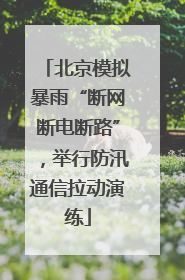北京模拟暴雨“断网断电断路”，举行防汛通信拉动演练