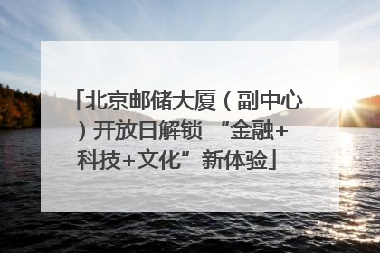 北京邮储大厦（副中心）开放日解锁 “金融+科技+文化”新体验