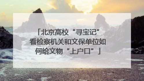 北京高校“寻宝记” 看检察机关和文保单位如何给文物“上户口”