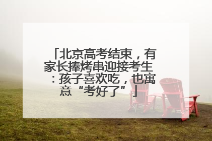 北京高考结束，有家长捧烤串迎接考生：孩子喜欢吃，也寓意“考好了”