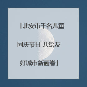 北安市千名儿童同庆节日 共绘友好城市新画卷