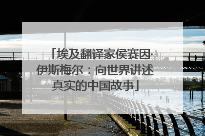 埃及翻译家侯赛因·伊斯梅尔：向世界讲述真实的中国故事