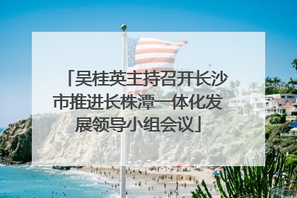 吴桂英主持召开长沙市推进长株潭一体化发展领导小组会议