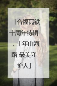 合福高铁十周年特辑：十年山海路 最美守护人