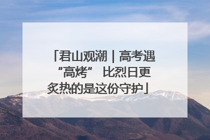 君山观潮｜高考遇“高烤” 比烈日更炙热的是这份守护