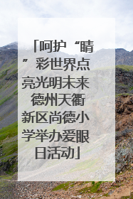 呵护“睛”彩世界点亮光明未来 德州天衢新区尚德小学举办爱眼日活动