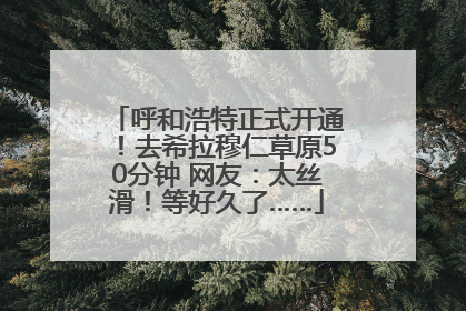 呼和浩特正式开通！去希拉穆仁草原50分钟 网友：太丝滑！等好久了……