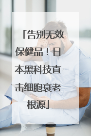 告别无效保健品！日本黑科技直击细胞衰老根源