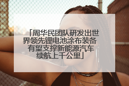 周华民团队研发出世界领先锂电池涂布装备 有望支撑新能源汽车续航上千公里