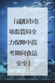 咸阳市市场监管局全力保障中高考期间食品安全