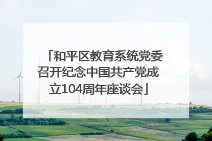 和平区教育系统党委召开纪念中国共产党成立104周年座谈会