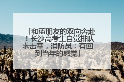 和蓝朋友的双向奔赴！长沙高考生自觉排队求击掌，消防员：有回到当年的感觉