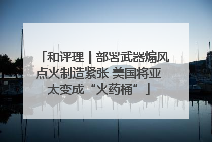 和评理｜部署武器煽风点火制造紧张 美国将亚太变成“火药桶”