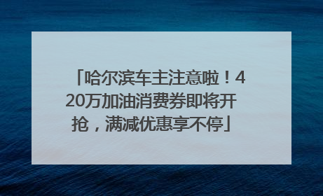哈尔滨车主注意啦！420万加油消费券即将开抢，满减优惠享不停