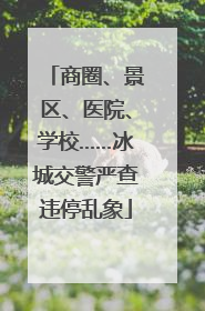 商圈、景区、医院、学校……冰城交警严查违停乱象