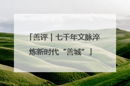 善评｜七千年文脉淬炼新时代“善城”