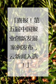 喜报！第五届中国报业创新发展案例发布，云新闻入选！