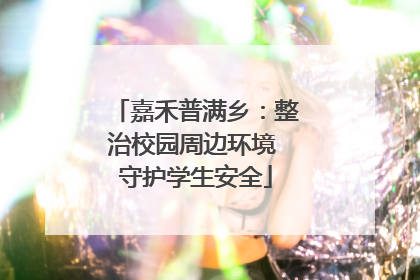嘉禾普满乡：整治校园周边环境 守护学生安全