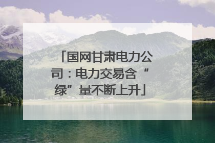国网甘肃电力公司：电力交易含“绿”量不断上升